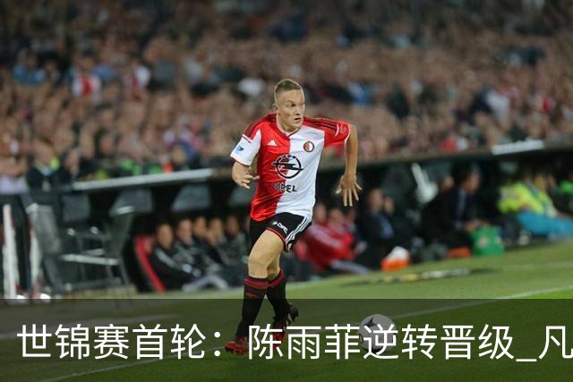 世锦赛首轮：陈雨菲逆转晋级 凡贤组合直落晋级