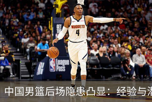 中国男篮后场隐患凸显：经验与潜力难掩短板