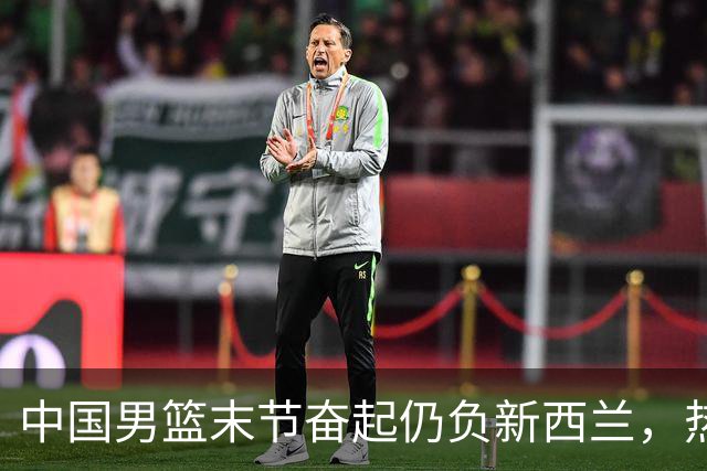中国男篮末节奋起仍负新西兰，热身赛收官4胜2负