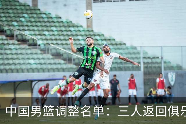 中国男篮调整名单：三人返回俱乐部，崔永熙留京恢复