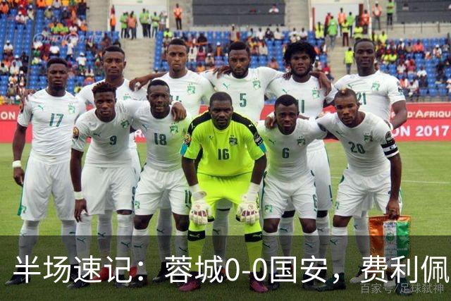 半场速记：蓉城0-0国安，费利佩制造险情，杨立瑜错失良机
