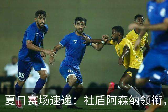 夏日赛场速递：社盾阿森纳领衔，多角聚焦哈维与托雷斯