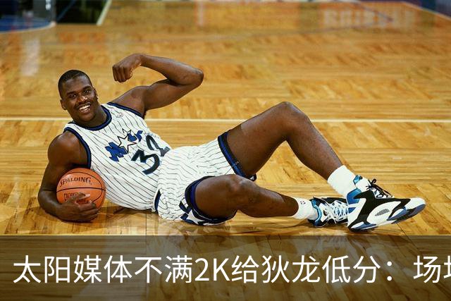 太阳媒体不满2K给狄龙低分：场均20分却仅82分