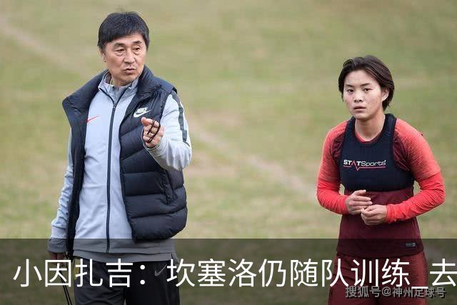 小因扎吉：坎塞洛仍随队训练 去留由俱乐部决定