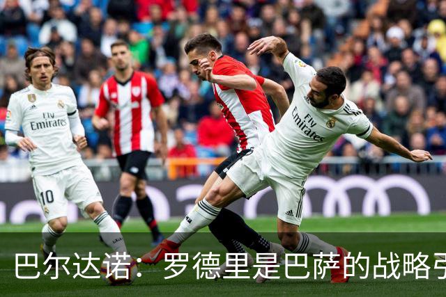 巴尔达诺：罗德里是巴萨的战略引援，皇马损失约4000万