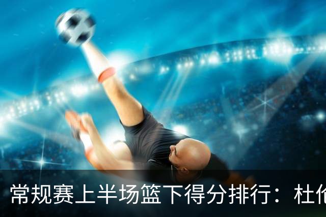 常规赛上半场篮下得分排行：杜伦高居首位