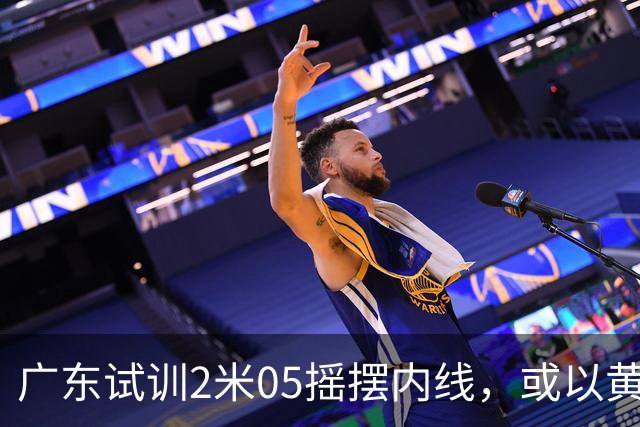 广东试训2米05摇摆内线，或以黄明依换来即战力