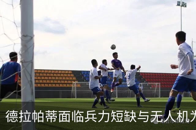 德拉帕蒂面临兵力短缺与无人机为先的抉择