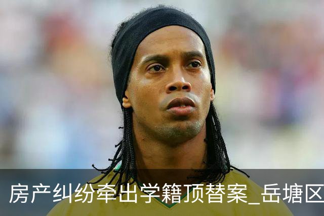 房产纠纷牵出学籍顶替案 岳塘区法院开庭