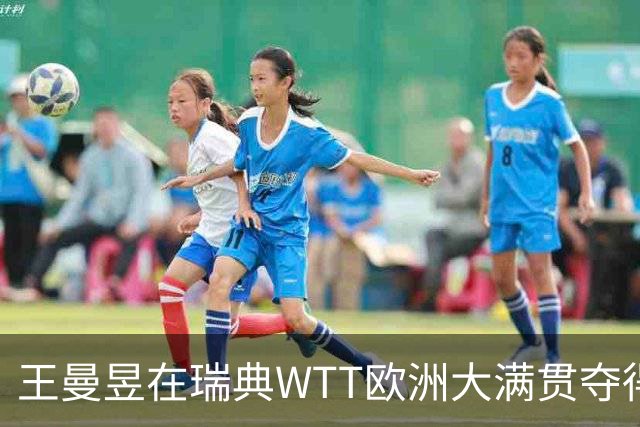 王曼昱在瑞典WTT欧洲大满贯夺得女单冠军