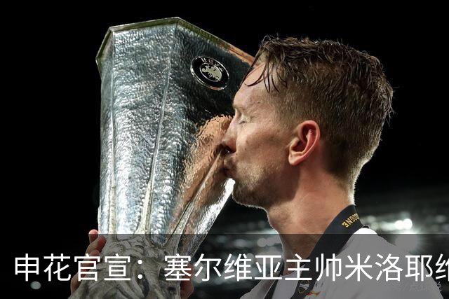 申花官宣：塞尔维亚主帅米洛耶维奇出任新任球队主帅