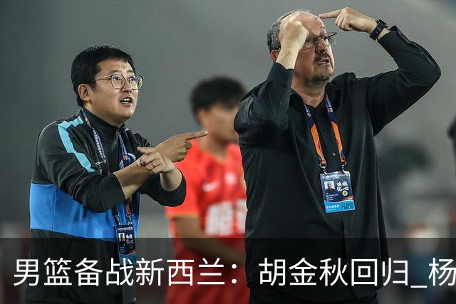 男篮备战新西兰：胡金秋回归 杨瀚森已归队