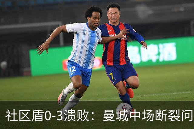 社区盾0-3溃败：曼城中场断裂问题暴露