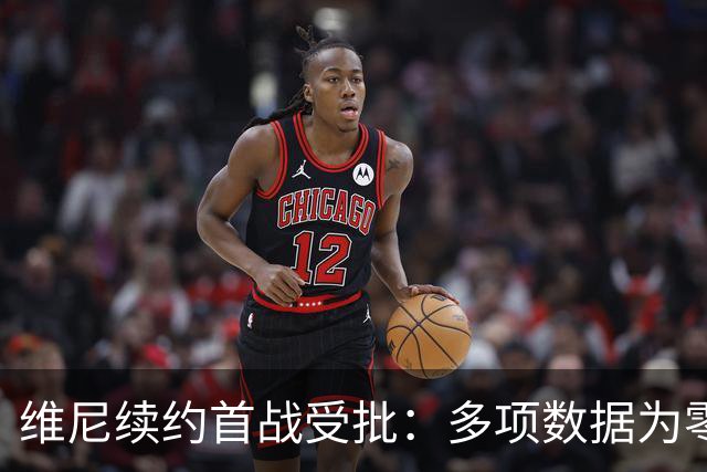 维尼续约首战受批：多项数据为零频繁倒地惹争议