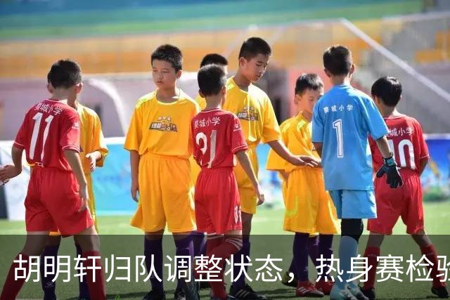 胡明轩归队调整状态，热身赛检验对抗强度