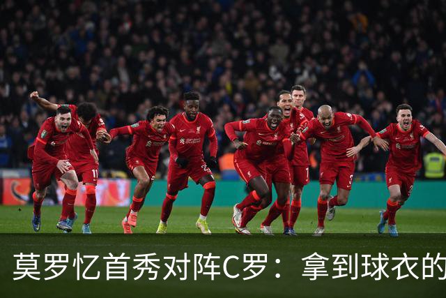 莫罗忆首秀对阵C罗：拿到球衣的难忘一刻