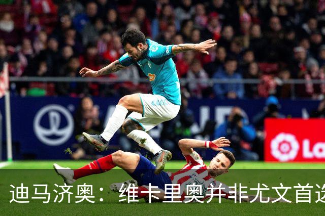 迪马济奥：维卡里奥并非尤文首选
