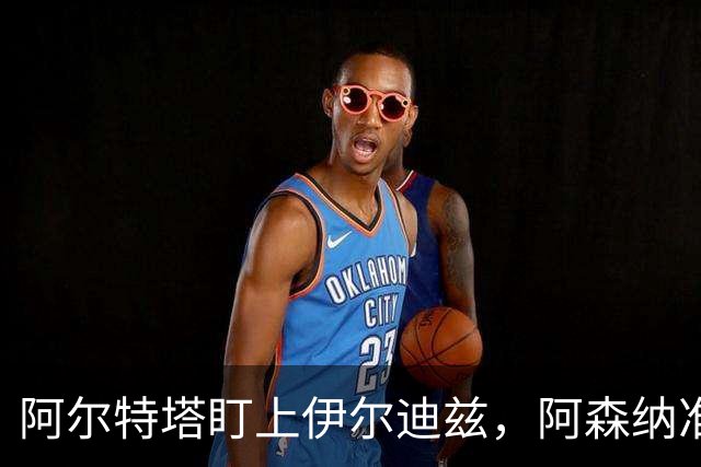 阿尔特塔盯上伊尔迪兹，阿森纳准备出手