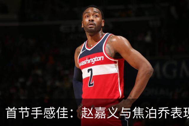 首节手感佳：赵嘉义与焦泊乔表现高效