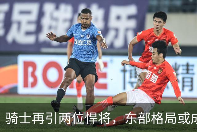 骑士再引两位悍将，东部格局或成新变数