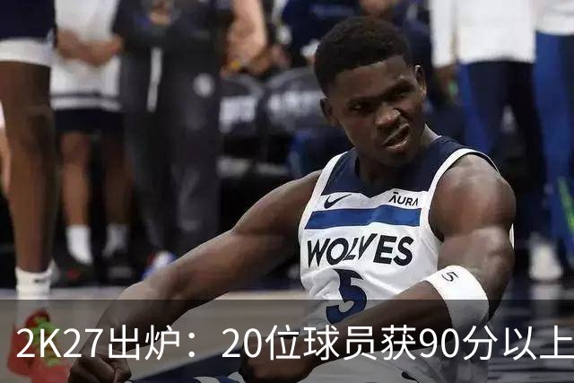 2K27出炉：20位球员获90分以上综合评分