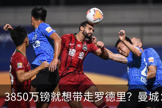 3850万镑就想带走罗德里？曼城：免谈！