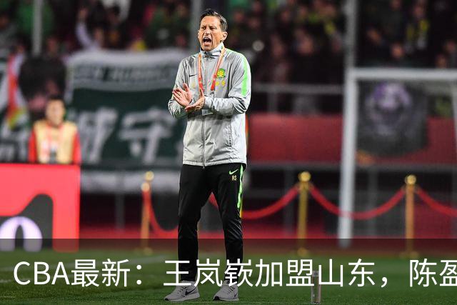 CBA最新：王岚嵚加盟山东，陈盈骏续约，周琦伤缺