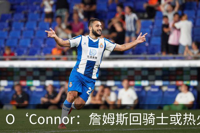 O‘Connor：詹姆斯回骑士或热火的话我不会很兴奋 想看他去新球队
